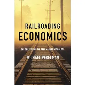 USED-Railroading Economics: The Creation of the Free Market Mythology by Perelman, Michael (Paperback)