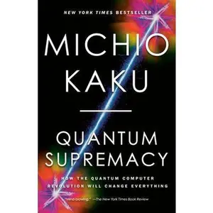 Quantum Supremacy: How the Quantum Computer Revolution Will Change Everything by Kaku, Michio