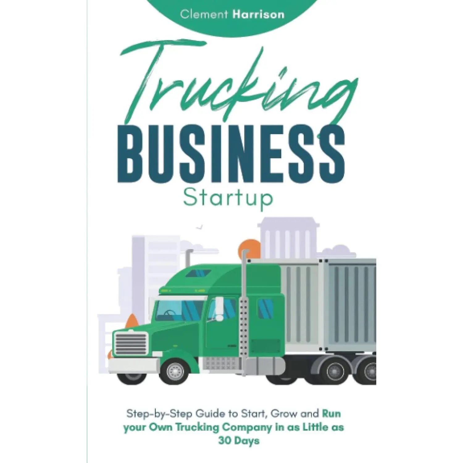 Trucking Business Startup: Step-by-Step Guide to Start, Grow and Run your OwnTrucking Company in as Little as 30 Days
