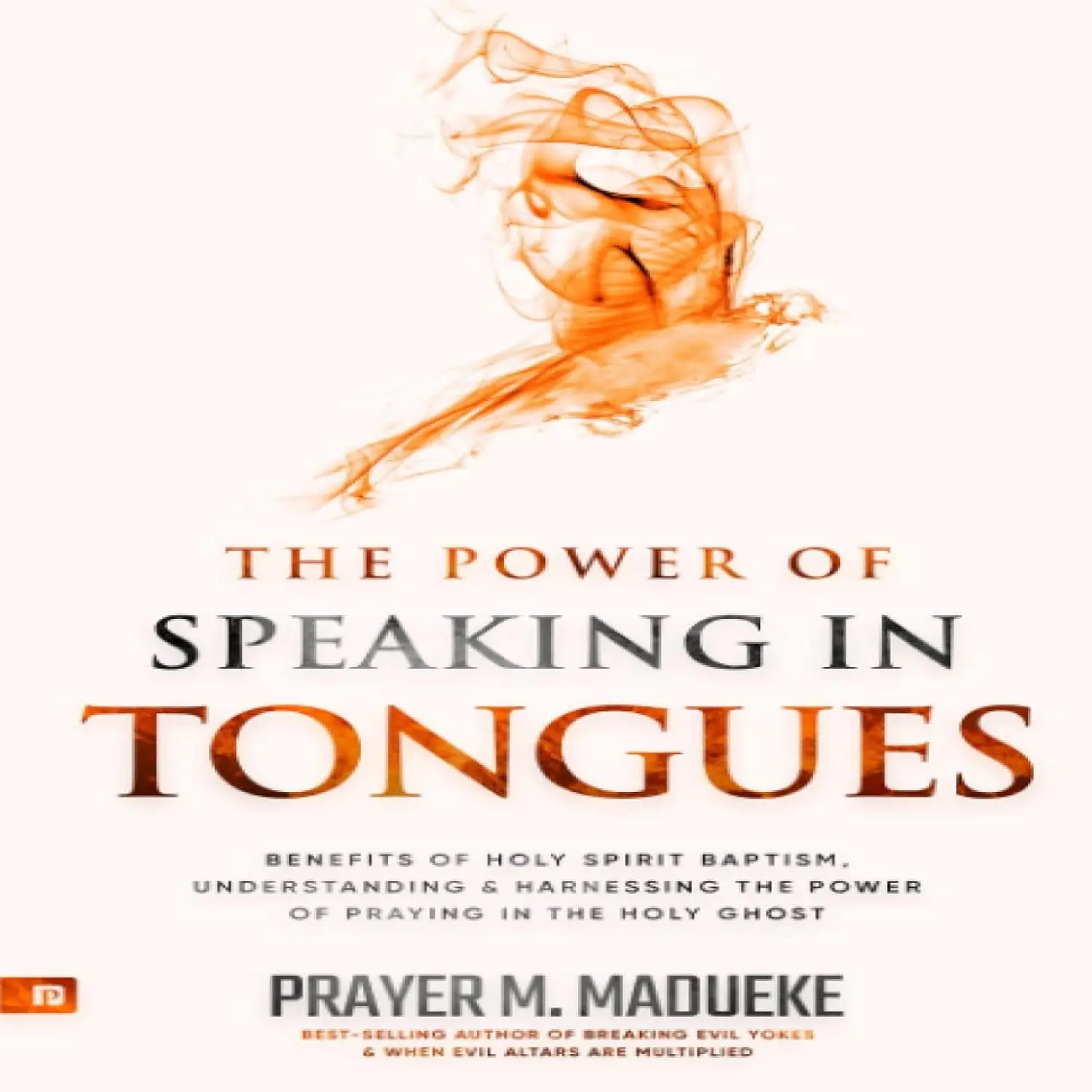 The Power of Speaking in Tongues: Benefits of Holy Spirit Baptism, Understanding and Harnessing the Power of Praying in the Holy Ghost