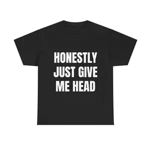 HONESTLY JUST GIVE ME HEAD TEE - Out-of-Pocket Funny T-Shirt Unfiltered Horny Humor Tee Wild Viral Internet Shirt Unisex Raunchy Graphic Tee for Degenerates Soft Cotton Streetwear Chaos Talk Dirty, Gift for Woman and Man