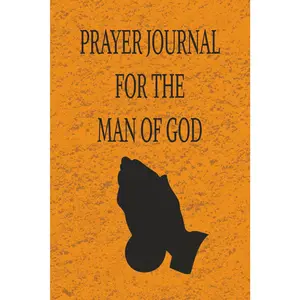 PRAYER JOURNAL FOR THE MAN OF GOD: A TOOL TO HELP YOU BUILD A POWERFUL AND DYNAMIC RELATIONSHIP WITH GOD