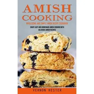 Amish Cooking: Wholesome and Simple Amish Recipe Cookbook (Enjoy Easy and Homemade Amish Cooking With Delicious Amish Recipes) -- Vernon Hester, Paperback