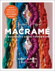 Sweet Home Macrame: A Beginner's Guide to Macrame: Learn to Make Jewelry, Home Decor, Plant Hangings, and More -- Casey Alberti, Paperback
