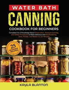 Water Bath Canning Cookbook For Beginners: Complete A to Z Knowledge About Preservation, Pressure Canning, and Safety Procedures to Make Delicious and -- Kayla Blanton - Paperback