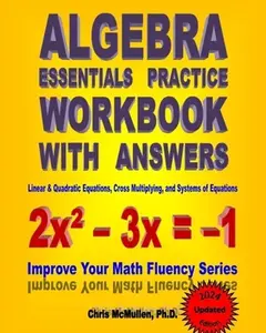 Algebra Essentials Practice Workbook with Answers: Linear & Quadratic Equations, Cross Multiplying, and Systems of Equations: Improve Your Math Fluenc -- Chris McMullen, Paperback