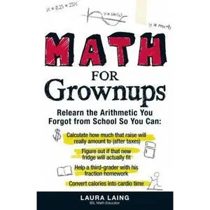 USED-Math for Grownups: Re-Learn the Arithmetic You Forgot From School So You Can, Calculate how much that raise will really amount to (after taxes) Figure ... homework Convert calories into cardio time by Laura Laing (Paperback)