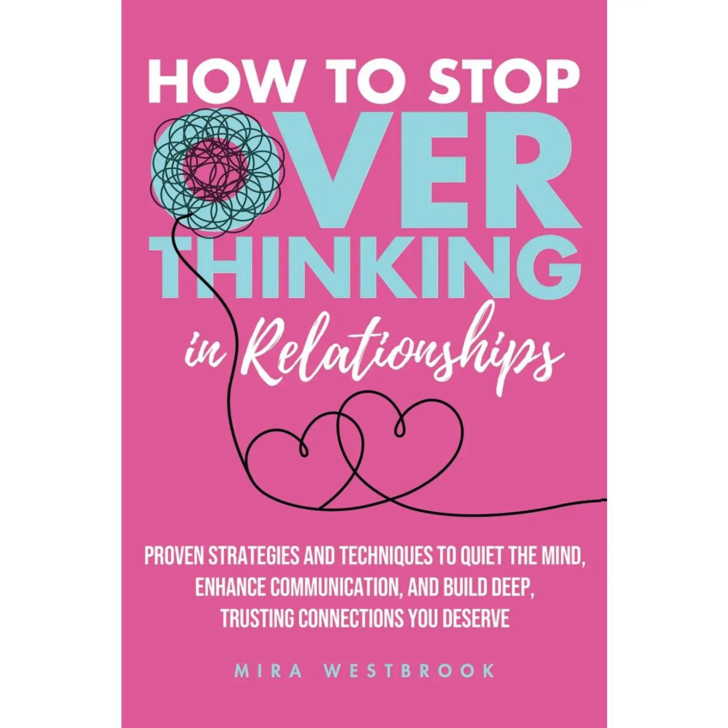 How to Stop Overthinking in Relationships: Proven Strategies and Techniques to Quiet the Mind, Enhance Communication, and Build Deep, Trusting Connections You Deserve