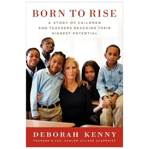 Born to Rise: A Story of Children and Teachers Reaching Their Highest Potential by Deborah Kenny [Hardback Book]