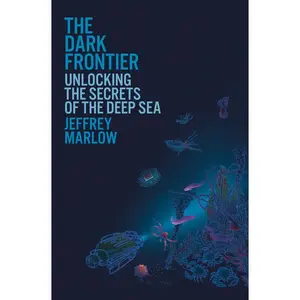 The Dark Frontier: Unlocking the Secrets of the Deep Sea by Jeffrey Marlow (Hardcover)