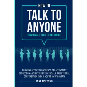 How to Talk to Anyone : From Small Talk to Big Impact: Communicate with Confidence, Create Instant Connection and Master Every Social and Professional ... an Introvert! (Confident Communication)