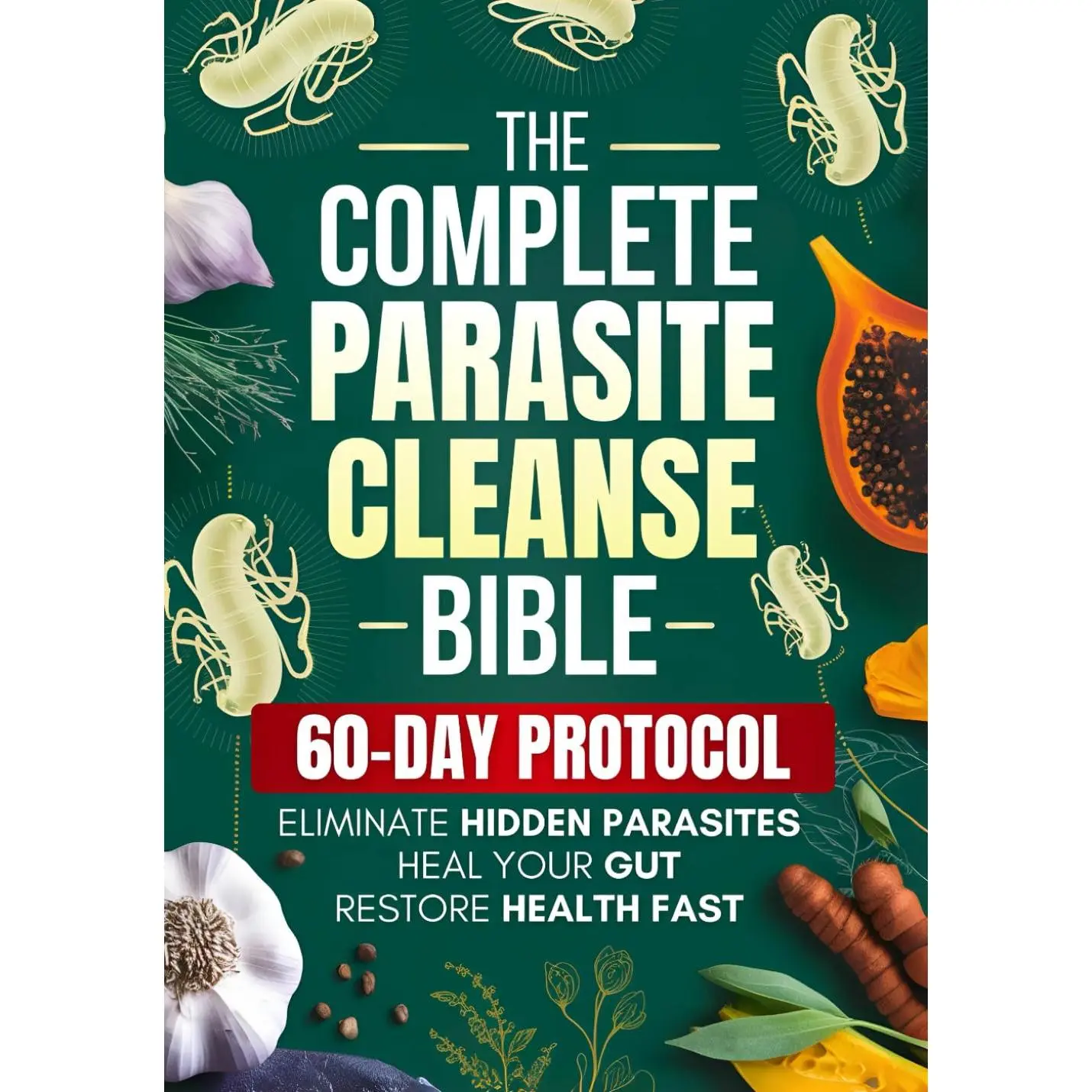 The Complete Parasite Cleanse Bible: A Natural Detox Program to Eliminate HiddenParasites, Heal Your Gut and Restore Health Fast-Includes a 60-Day Protocol,Herbal Remedies, and Long-Term Protection