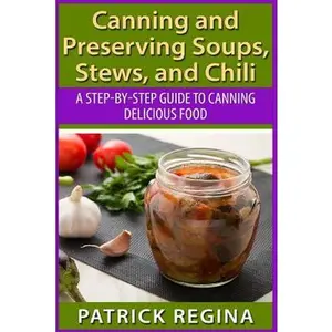 Canning and Preserving Soups, Stews, and Chili: A Step-by-Step Guide to Canning Delicious Food -- Patrick Regina, Paperback