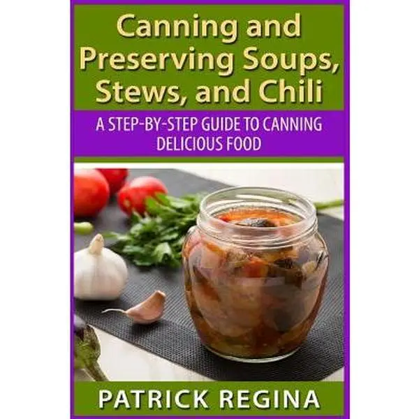 Canning & Preserving Soups, Stews, Chili: A Step-by-Step Cooking Guide to Delicious Canned Food - Patrick Regina, Paperback