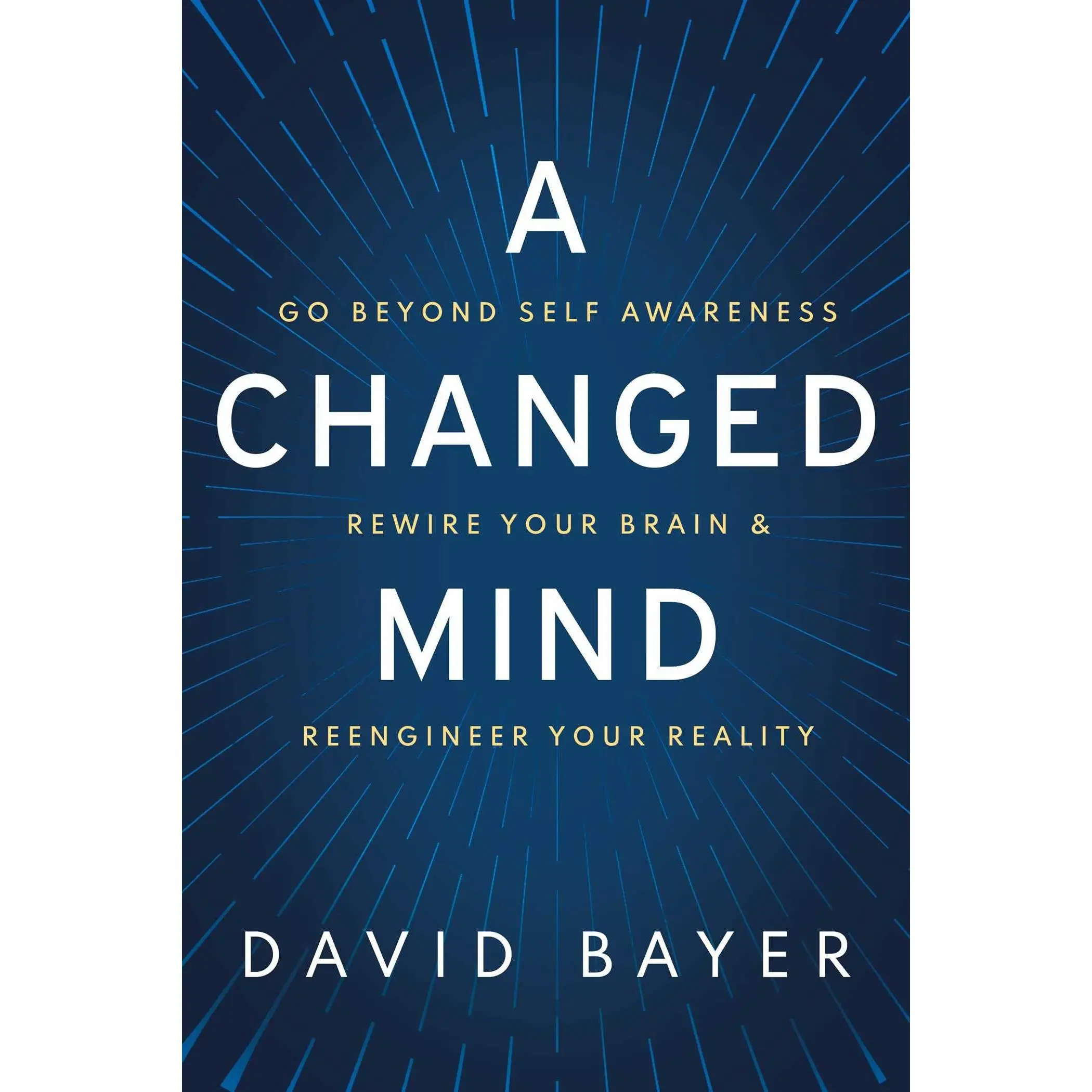 A Changed Mind: Go Beyond Self Awareness, Rewire Your Brain & Reengineer Your Reality -- David Bayer - Hardcover