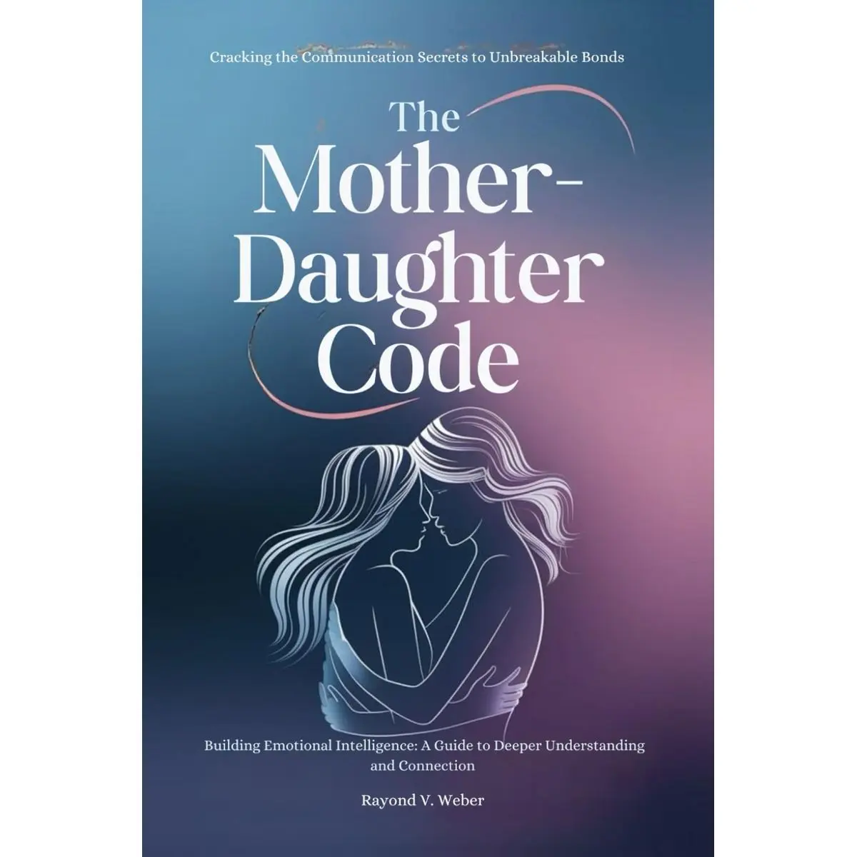 THE MOTHER-DAUGHTER CODE: Cracking the Communication Secrets to Unbreakable Bonds: Building Emotional Intelligence: A Guide to Deeper Understanding and Connection Paperback – January 27, 2025