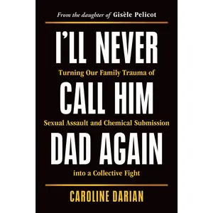 I'll Never Call Him Dad Again: Turning Our Family Trauma of SA and Chemical Submission Into a Collective Fight -- Caroline Darian - Paperback