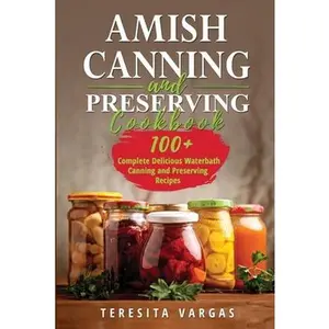Amish Canning and Preserving COOKBOOK: 100+ Complete Delicious Waterbath Canning and Preserving Recipes -- Teresita Vargas, Paperback