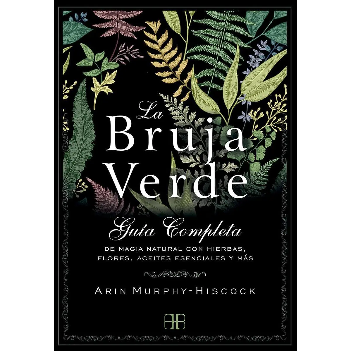La Bruja Verde: Guía Completa De Magia Natural Con Hierbas, Flores, Aceites Esenciales Y Más