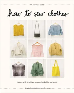 How to Sew Clothes: Learn with Intuitive, Super-Hackable Patterns -- Amelia Greenhall, Hardcover