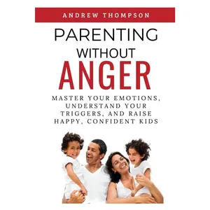 Parenting Without Anger: Master Your Emotions, Understand Your Triggers, and Raise Happy, Confident Kids