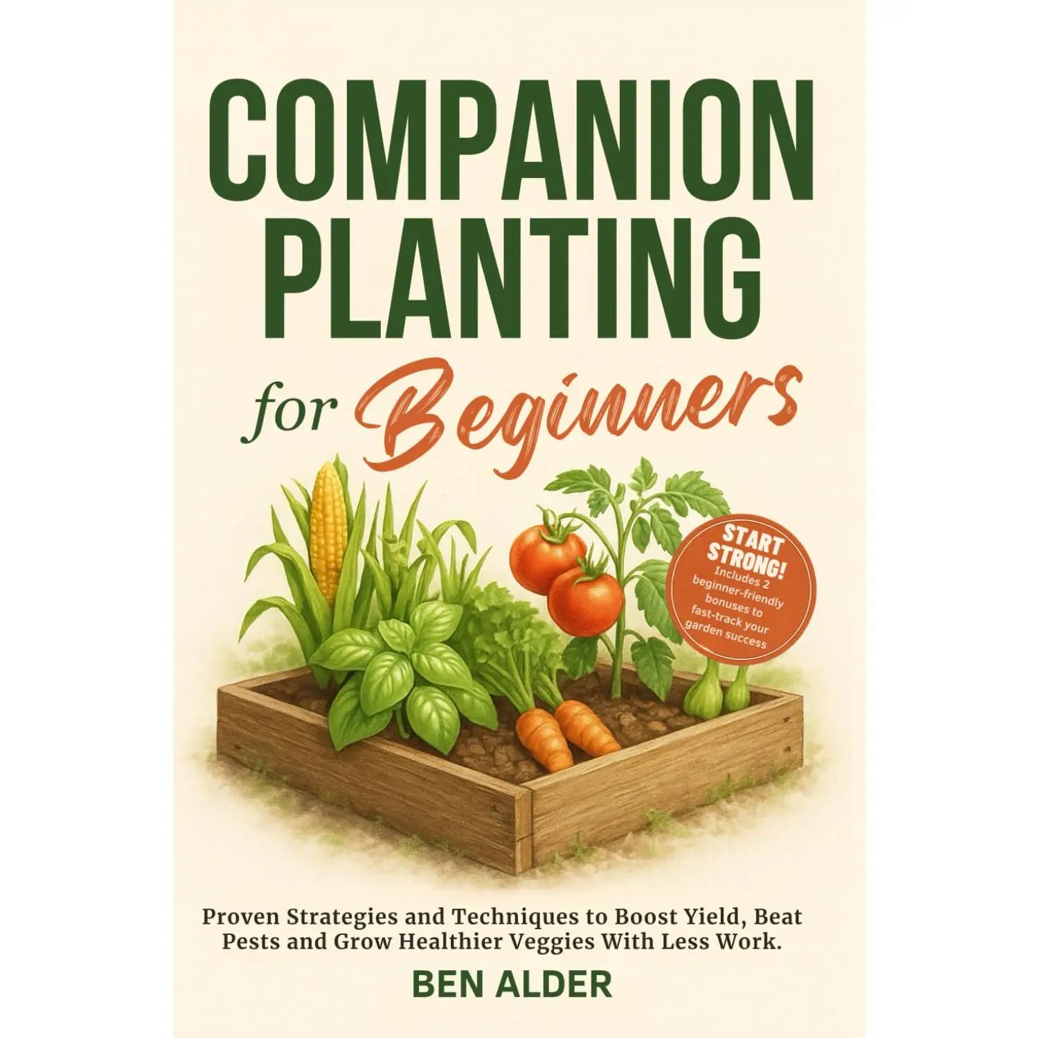 Companion Planting for Beginners: Proven Strategies and Techniques to Boost Yield, Beat Pests and Grow Healthier Veggies With Less Work. | Includes 2 free bonuses to kickstart your best garden yet.