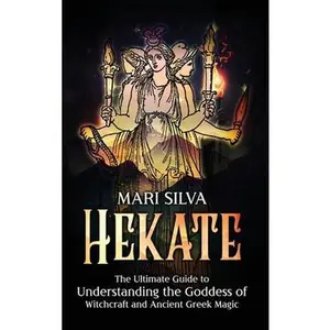 Hekate: The Ultimate Guide to Understanding the Goddess of Witchcraft and Ancient Greek Magic -- Mari Silva - Hardcover