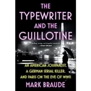 The Typewriter and the Guillotine: An American Journalist, a German Serial Killer, and Paris on the Eve of WWII -- Mark Braude, Paperback
