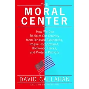 USED-The Moral Center: How We Can Reclaim Our Country from Die-hard Extremists, Rogue Corporations, Hollywood Hacks, and Pretend Patriots by David Callahan (Hardcover)