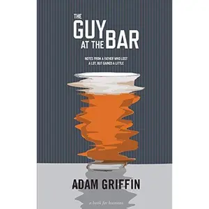 USED-The Guy At The Bar: Notes from a father who lost a lot, but gained a little. by Griffin, Adam (Paperback)