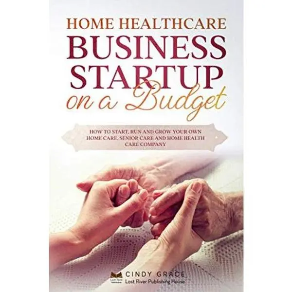 Home Healthcare Business Startup on a Budget: How to Start, Run and Grow Your Own Home care, Senior Care and Home Health Care Company