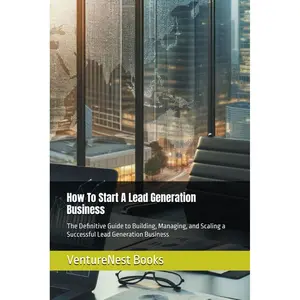 How To Start A Lead Generation Business: The Definitive Guide to Building, Managing, and Scaling a Successful Lead Generation Business Paperback – March 24, 2025