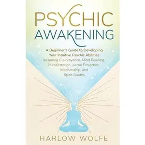 Psychic Awakening: A Beginner's Guide to Developing Your Intuitive Psychic Abilities, Including Clairvoyance, Mind Reading, Manifestation