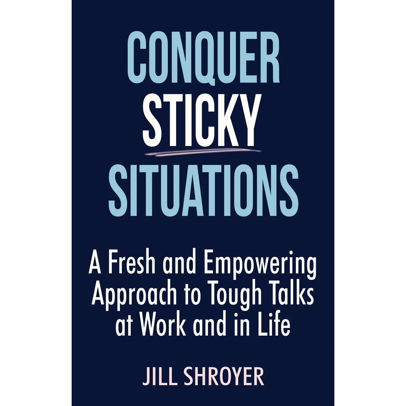 Conquer Sticky Situations: A Fresh and Empowering Approach to Tough Talks atWork and in Life