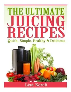 The Ultimate Juicing Recipes: Quick, Simple, Healthy & Delicious -- Lisa Kereli, Paperback