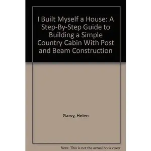 USED-I Built Myself a House: A Step-By-Step Guide to Building a Simple Country Cabin With Post and Beam Construction by Helen Garvy (Paperback)