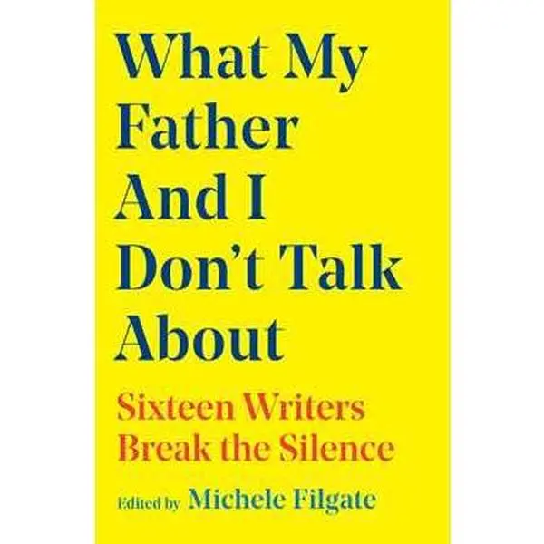 WHAT MY FATHER AND I DON'T TALK ABOUT: SIXTEEN WRITERS BREAK THE SILENCE [Hardcover]