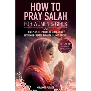 How to Pray Salah for Women and Girls: A Step-By-Step Guide to Connecting with Your Creator Through Islamic Prayer (The Islamic Spiritual Journey Series)