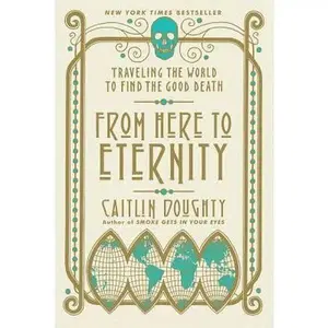 From Here to Eternity: Traveling the World to Find the Good Death -- Caitlin Doughty, Paperback