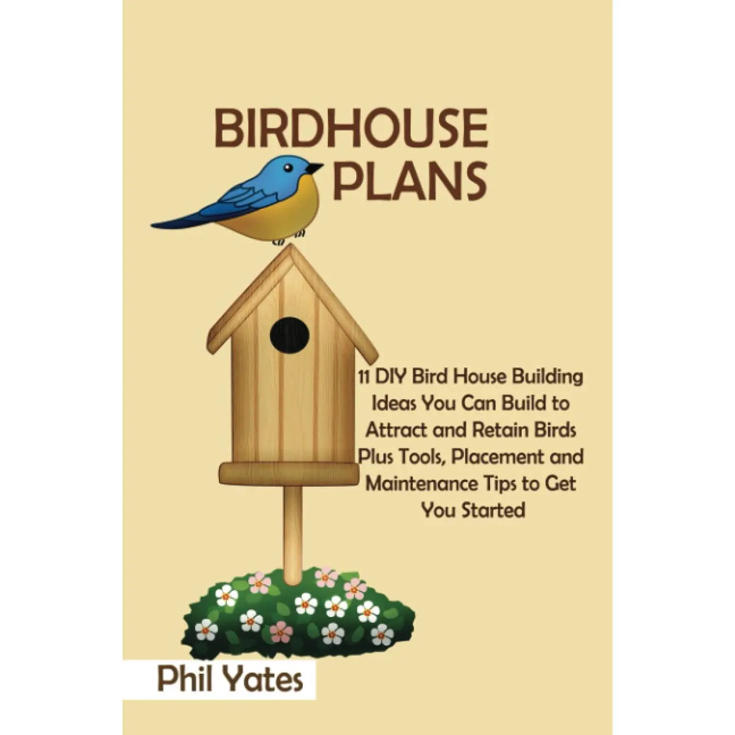 Birdhouse Plans: 11 DIY Bird House Building Ideas You Can Build to Attract and Retain Birds Plus Tools, Placement and Maintenance Tips