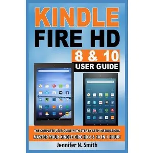 USED-Kindle Fire HD 8 & 10 Guide: The Complete User Guide With Step-by-Step Instructions. Master Your Kindle Fire HD 8 & 10 in 1 Hour! by Smith, Jennifer N. (Paperback)