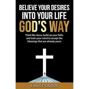 USED-BELIEVE YOUR DESIRES INTO YOUR LIFE GOD'S WAY: Think like Jesus, build up your faith, and train your mind to accept the blessings that are already yours by Eunice Onode (Paperback)