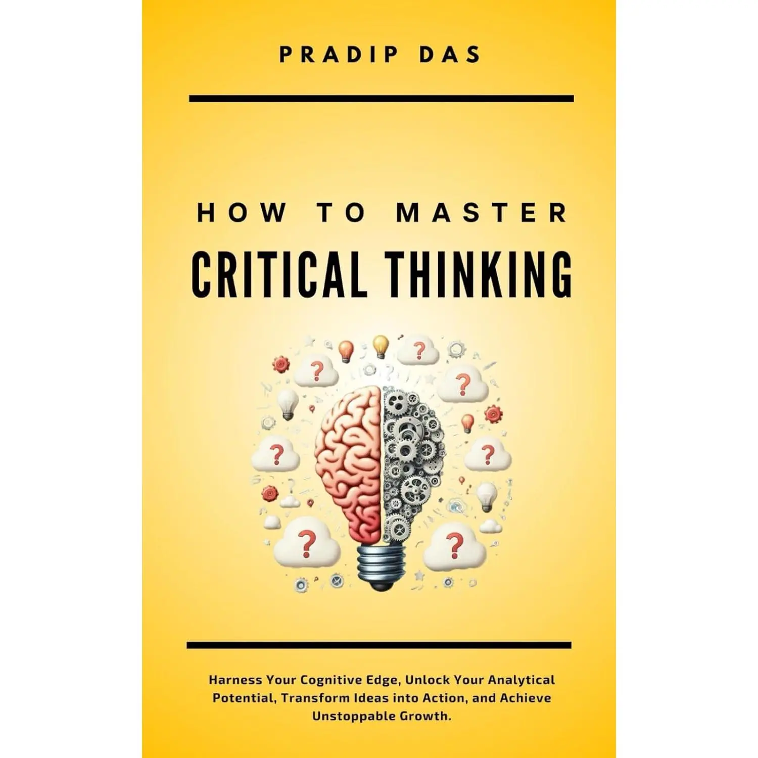 How To Master Critical Thinking: Harness Your Cognitive Edge, Unlock Your Analytical Potential, Transform Ideas into Action, and Achieve Unstoppable Growth. (Life Mastery: A Transformative Journey)