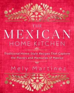 The Mexican Home Kitchen: Traditional Home-Style Recipes That Capture the Flavors and Memories of Mexico -- Mely Martínez - Hardcover