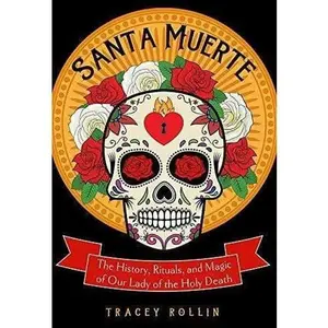 Santa Muerte: The History, Rituals, and Magic of Our Lady of the Holy Death