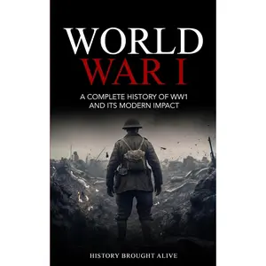 World War 1: A Complete History of WW1 and its Modern Impact