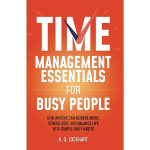 Time Management Essentials for Busy People: How Anyone Can Achieve More, Stress Less, and Balance Life with Simple Daily Habits