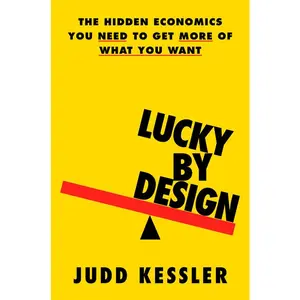 Lucky by Design: The Hidden Economics You Need to Get More of What You Want -- Judd Kessler - Hardcover