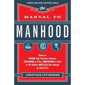 The Manual to Manhood: How to Cook the Perfect Steak, Change a Tire, Impress a Girl & 97 Other Skills You Need to Survive