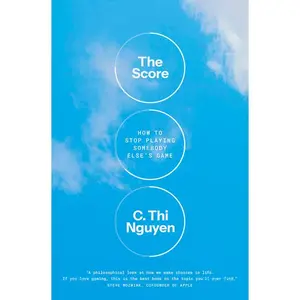 The Score: How to Stop Playing Somebody Else's Game -- C. Thi Nguyen - Hardcover